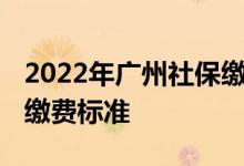 2022年广州社保缴费多少钱一个月 广州社保缴费标准 
