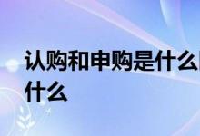 认购和申购是什么区别 申购和认购的区别是什么