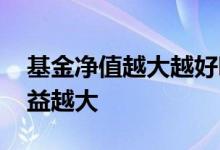 基金净值越大越好吗 基金净值越高是不是收益越大