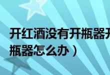 开红酒没有开瓶器开一半断了（开红酒没有开瓶器怎么办）