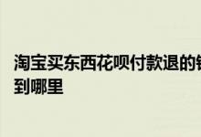 淘宝买东西花呗付款退的钱到哪里 花呗淘宝买东西退款后钱到哪里