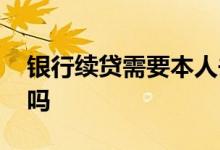 银行续贷需要本人去吗 银行续贷需要本人去吗