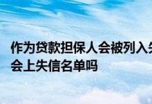 作为贷款担保人会被列入失信名单吗 贷款人不还贷款担保人会上失信名单吗