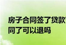 房子合同签了贷款下来了可以退吗 贷款签合同了可以退吗