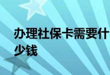 办理社保卡需要什么资料 办理社保卡需要多少钱 