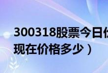 300318股票今日价（博晖创新300318股票现在价格多少）