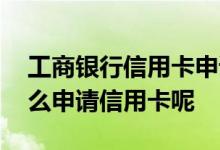 工商银行信用卡申请办理信用卡 工行网上怎么申请信用卡呢