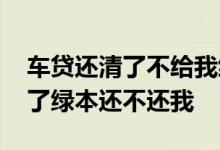 车贷还清了不给我绿本 为什么我的车贷还清了绿本还不还我