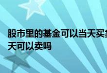 股市里的基金可以当天买卖吗 股市上的基金和股票当天买当天可以卖吗