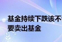 基金持续下跌该不该卖 为什么市场下跌中不要卖出基金