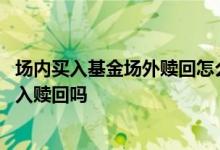 场内买入基金场外赎回怎么赚差价 场内货币基金可以当天买入赎回吗