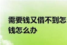 需要钱又借不到怎么办 借款借不到但是需要钱怎么办