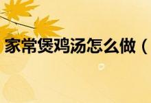 家常煲鸡汤怎么做（家常煲鸡汤怎么做好吃）