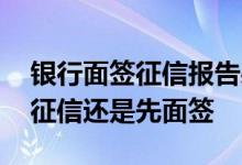 银行面签征信报告必须是当月的吗 银行先查征信还是先面签