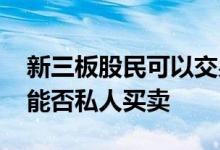 新三板股民可以交易吗 咨询一下新三板股票能否私人买卖 