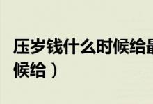 压岁钱什么时候给最吉利最好（压岁钱什么时候给）