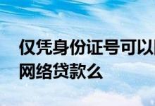 仅凭身份证号可以网贷吗 仅一个身份证号能网络贷款么