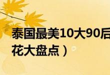 泰国最美10大90后女明星（泰国90后最美小花大盘点）