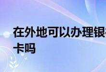 在外地可以办理银行卡吗 可以在外地办银行卡吗
