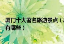 厦门十大著名旅游景点（厦门著名景点介绍厦门有名的景点有哪些）