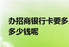 办招商银行卡要多少钱一年 办招商银行卡要多少钱呢
