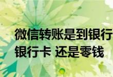 微信转账是到银行卡还是零钱 微信转账是到银行卡 还是零钱