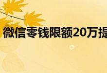 微信零钱限额20万提额 微信一年限额20万吗