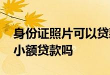 身份证照片可以贷款么 身份证照片可以贷款小额贷款吗