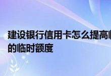 建设银行信用卡怎么提高临时额度 怎么提高建设银行信用卡的临时额度