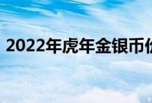 2022年虎年金银币价格表 2022年07月08日