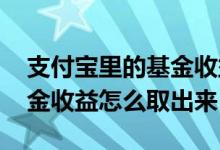支付宝里的基金收益怎么低了 支付宝里的基金收益怎么取出来