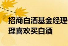 招商白酒基金经理侯昊公众号 为什么基金经理喜欢买白酒