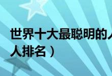 世界十大最聪明的人排名（世界上智商最高的人排名）