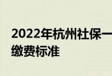 2022年杭州社保一个月要交多少钱 杭州社保缴费标准 