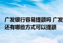 广发银行容易提额吗 广发信用卡提额除了银行主动提额以外还有哪些方式可以提额