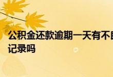公积金还款逾期一天有不良记录 公积金还款逾期一天有不良记录吗