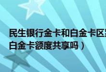 民生银行金卡和白金卡区别是什么（民生银行信用卡金卡和白金卡额度共享吗）