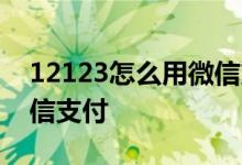 12123怎么用微信支付罚款 12123怎么用微信支付