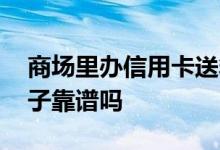 商场里办信用卡送箱子可信吗 办信用卡送箱子靠谱吗