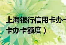 上海银行信用卡办卡攻略（上海银行信用卡以卡办卡额度）