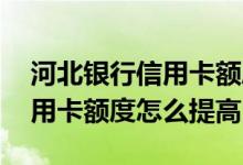 河北银行信用卡额度可以提升吗 河北银行信用卡额度怎么提高