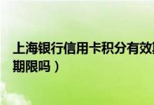 上海银行信用卡积分有效期几年（上海银行信用卡的积分有期限吗）