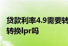 贷款利率4.9需要转换lpr 贷款利率5 635需要转换lpr吗