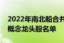 2022年南北船合并概念股有哪些南北船合并概念龙头股名单