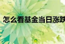 怎么看基金当日涨跌 怎么看基金一天的涨跌