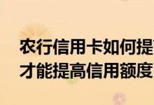 农行信用卡如何提高额度 农行信用卡怎么样才能提高信用额度
