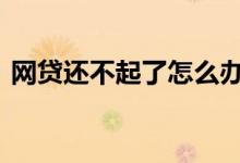 网贷还不起了怎么办啊 网贷还不起了怎么办