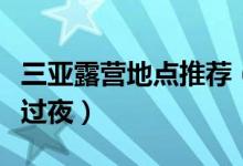 三亚露营地点推荐（三亚哪里可以搭帐篷露营过夜）