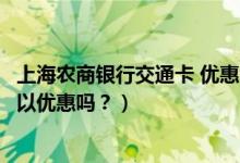 上海农商银行交通卡 优惠活动（上海农商银行信用卡吃饭可以优惠吗？）