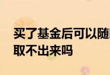 买了基金后可以随时取出吗 基金急用的时候取不出来吗